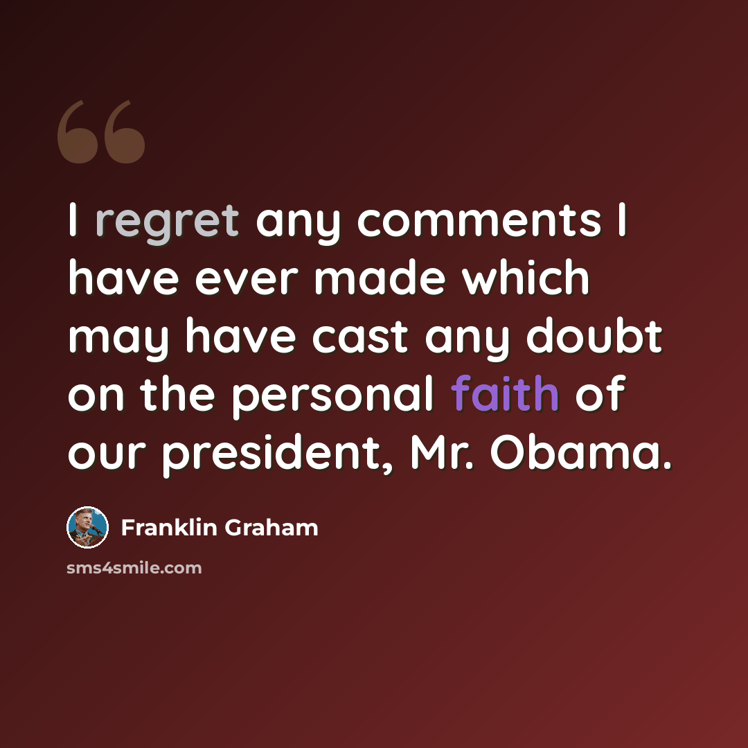 “I regret any comments I have ever made which may have cast any doubt on the personal faith of our president, Mr. Obama.” quote by Franklin Graham