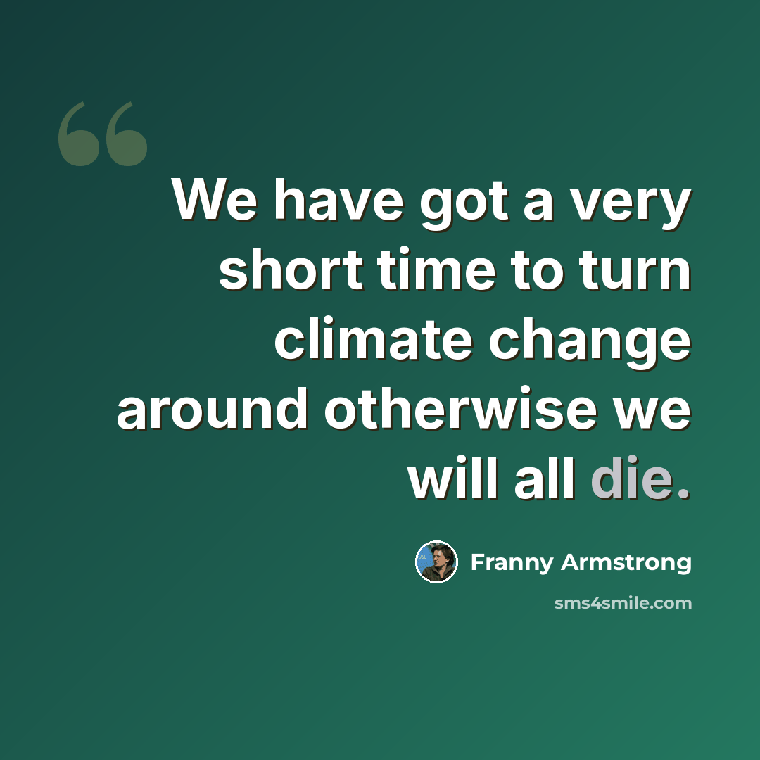 “We have got a very short time to turn climate change around otherwise we will all die.” quote by Franny Armstrong