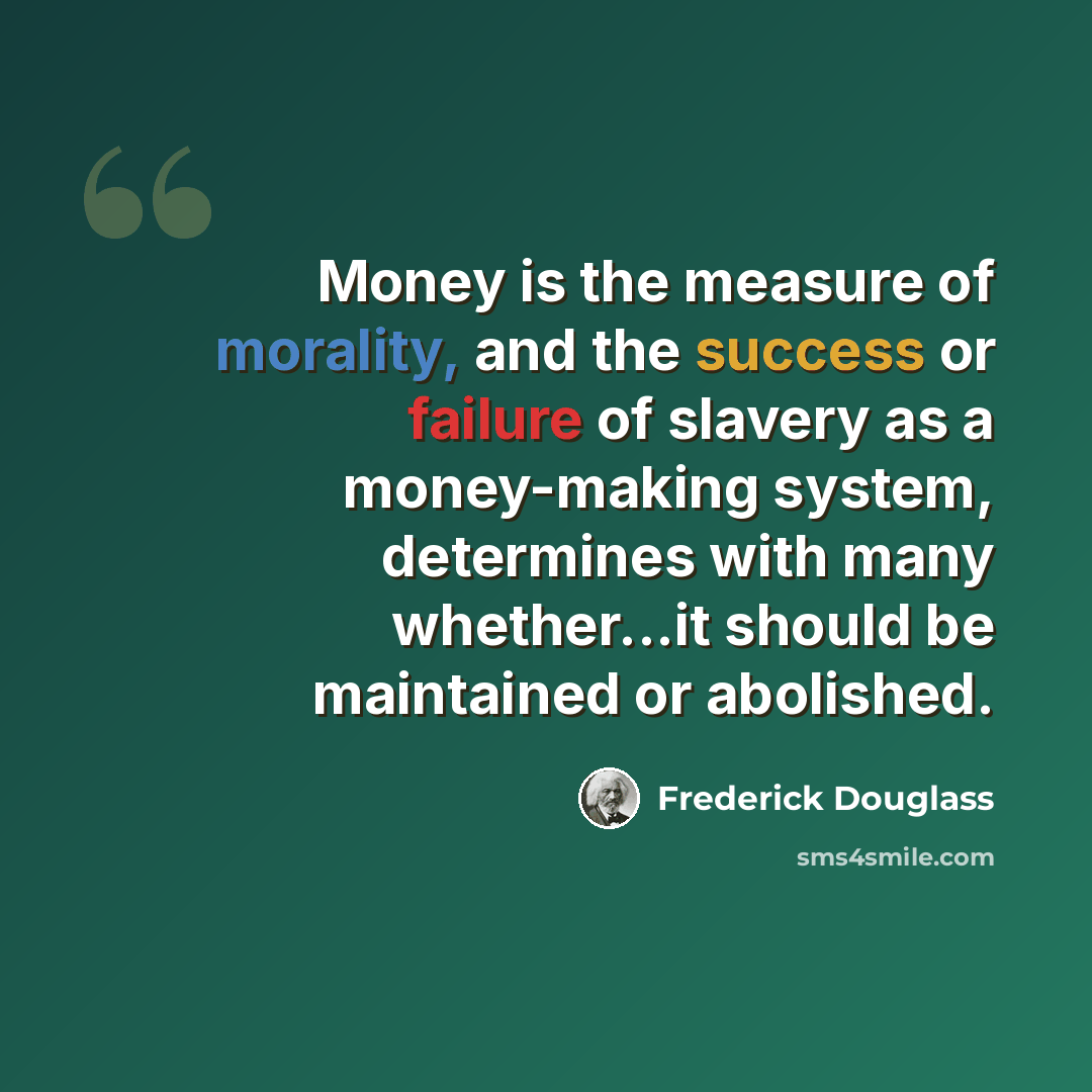 “Money is the measure of morality, and the success or failure of slavery as a money-making system, determines with many whether...it should be maintained or abolished.” quote by Frederick Douglass