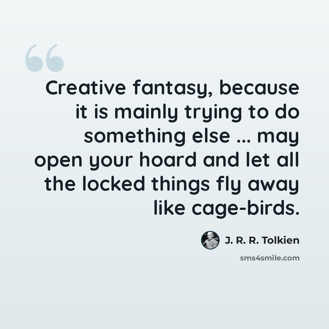 “Creative fantasy, because it is mainly trying to do something else ... may open your hoard and let all the locked things fly away like cage-birds.” quote by J. R. R. Tolkien