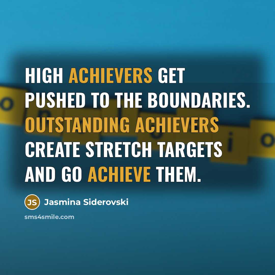 “High Achievers get pushed to the boundaries. Outstanding Achievers create stretch targets and go achieve them.” quote by Jasmina Siderovski