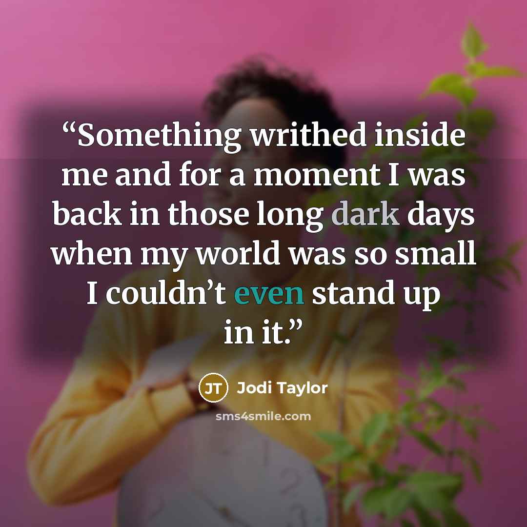 “Something writhed inside me and for a moment I was back in those long dark days when my world was so small I couldn’t even stand up in it.” quote by Jodi Taylor