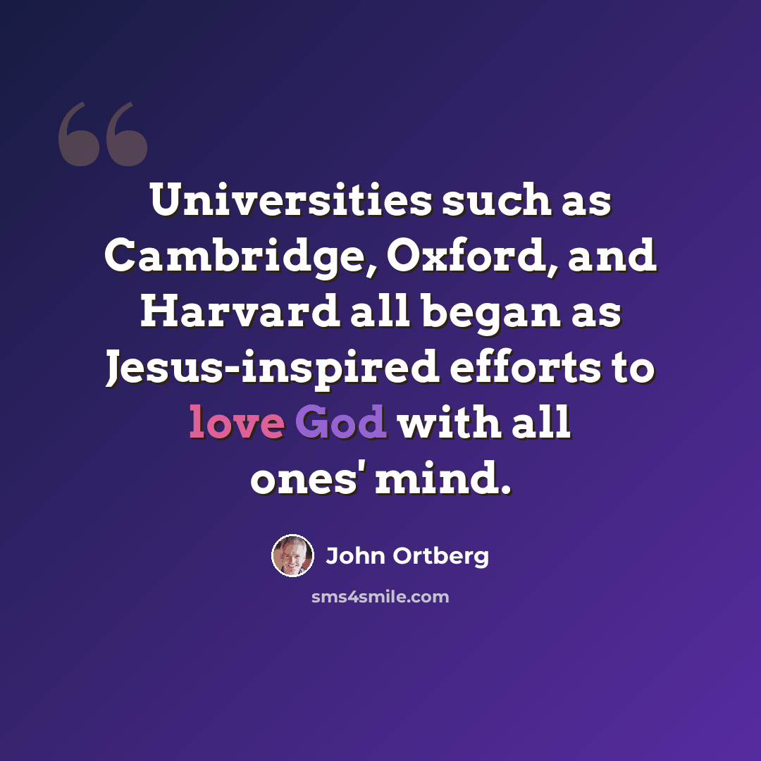 “Universities such as Cambridge, Oxford, and Harvard all began as Jesus-inspired efforts to love God with all ones' mind.” quote by John Ortberg