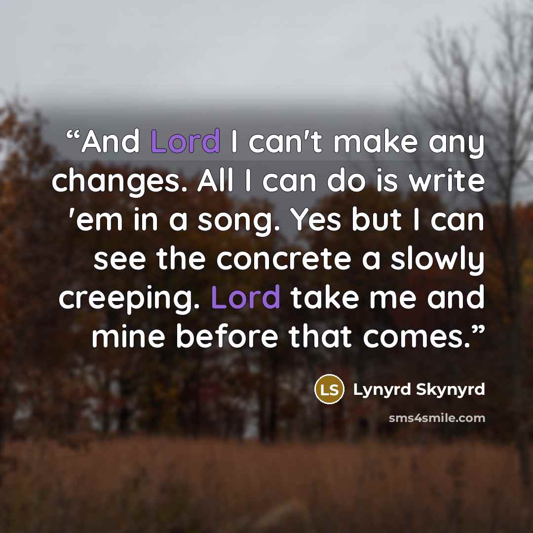 “And Lord I can't make any changes. All I can do is write 'em in a song. Yes but I can see the concrete a slowly creeping. Lord take me and mine before that comes.” quote by Lynyrd Skynyrd