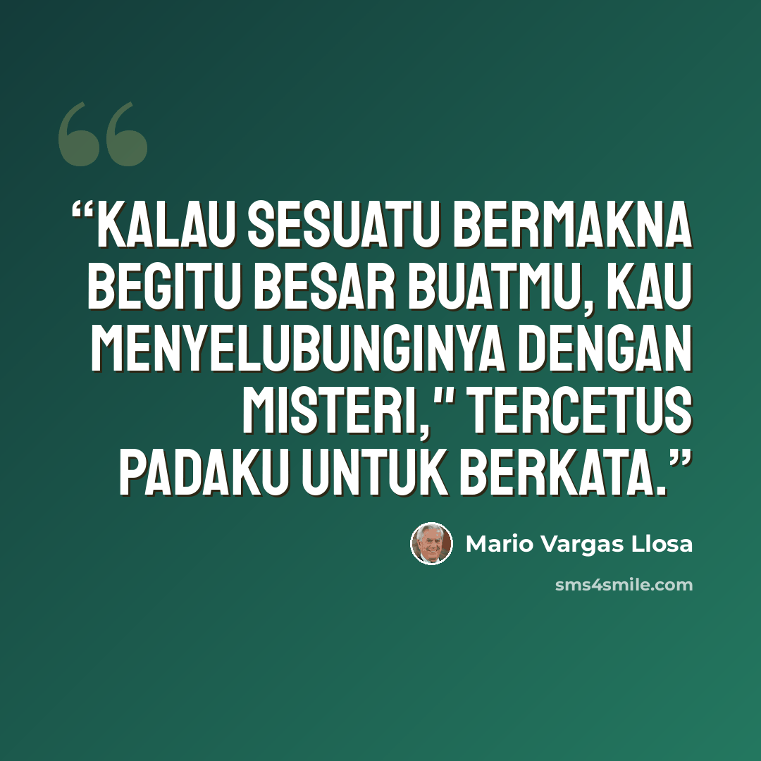 “Kalau sesuatu bermakna begitu besar buatmu, kau menyelubunginya dengan misteri," tercetus padaku untuk berkata.” quote by Mario Vargas Llosa