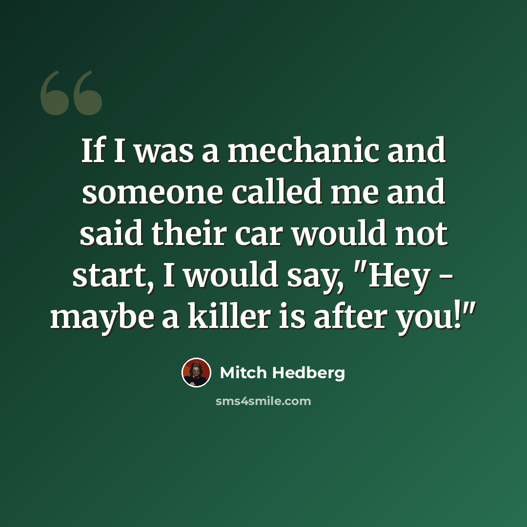 “If I was a mechanic and someone called me and said their car would not start, I would say, "Hey - maybe a killer is after you!"” quote by Mitch Hedberg