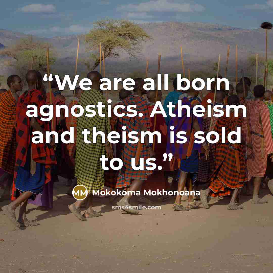“We are all born agnostics. Atheism and theism is sold to us.” quote by Mokokoma Mokhonoana