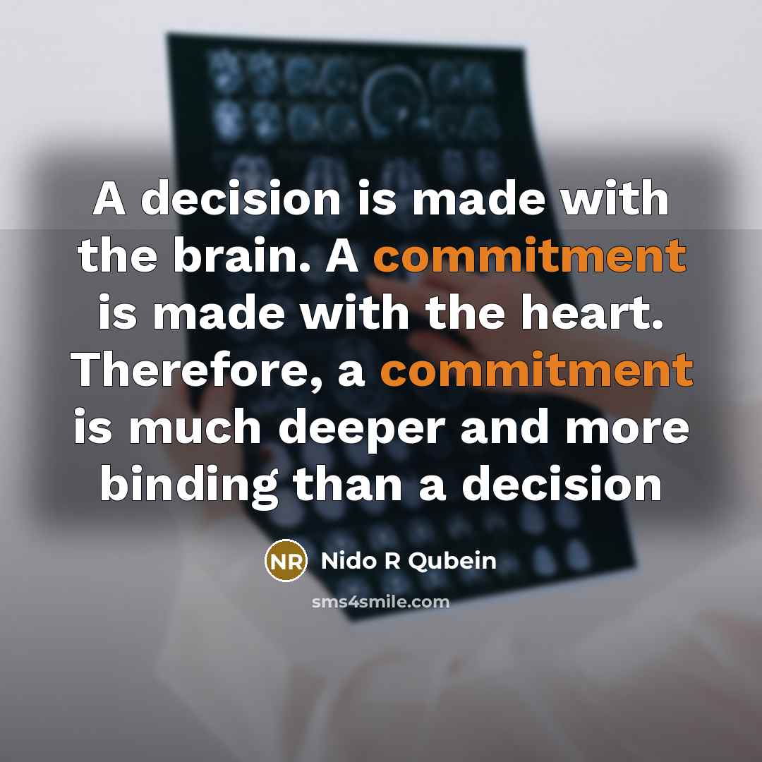 “A decision is made with the brain. A commitment is made with the heart. Therefore, a commitment is much deeper and more binding than a decision” quote by Nido R Qubein