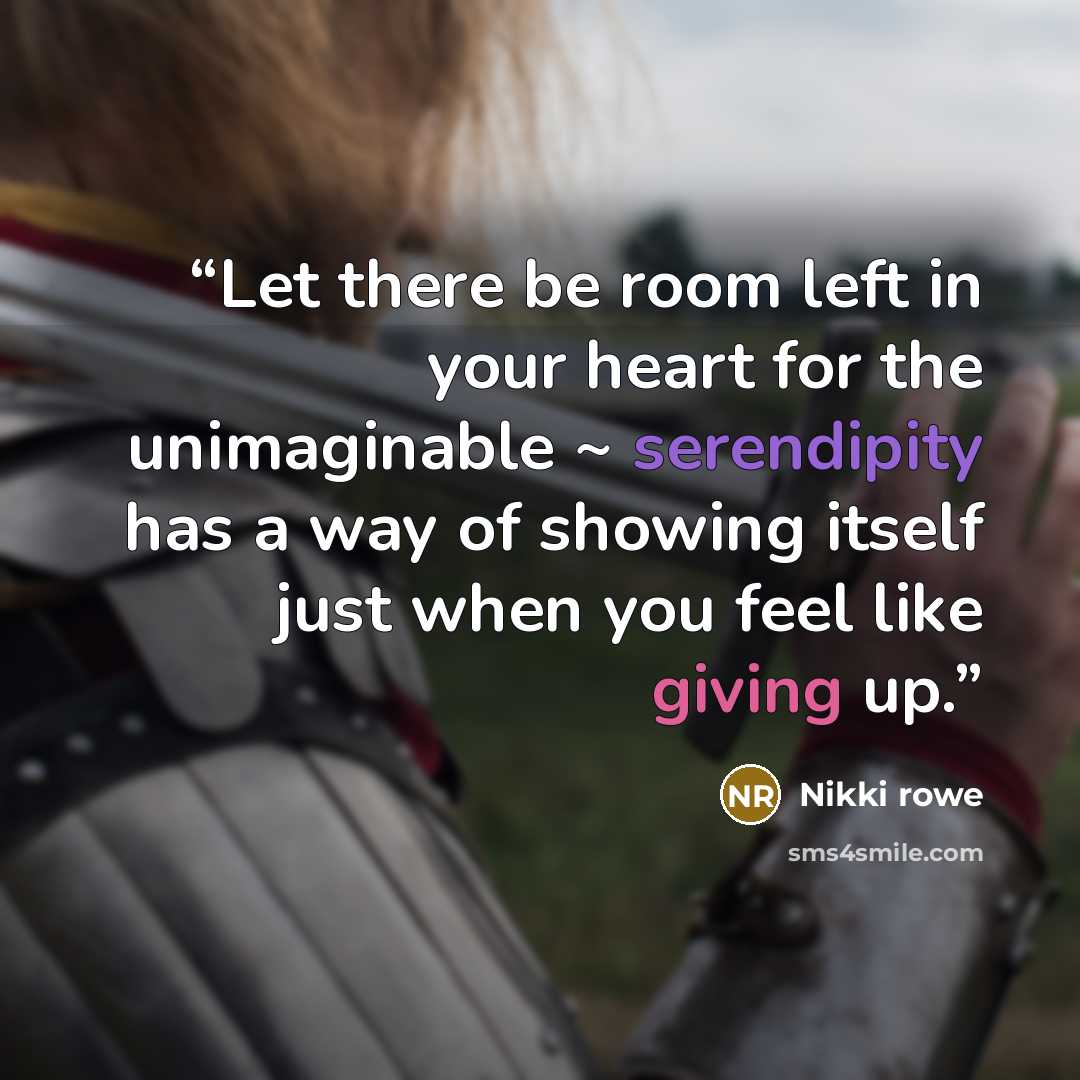 “Let there be room left in your heart for the unimaginable ~ serendipity has a way of showing itself just when you feel like giving up.” quote by Nikki Rowe