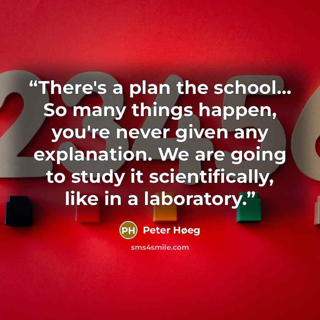 “There's a plan the school… So many things happen, you're never given any explanation. We are going to study it scientifically, like in a laboratory.” quote by Peter Høeg