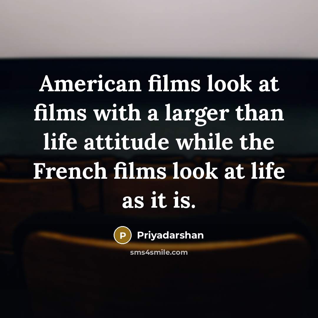 “American films look at films with a larger than life attitude while the French films look at life as it is.” quote by Priyadarshan