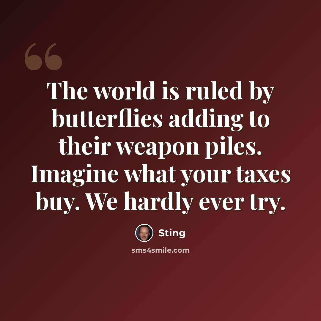 “The world is ruled by butterflies adding to their weapon piles. Imagine what your taxes buy. We hardly ever try.” quote by Sting