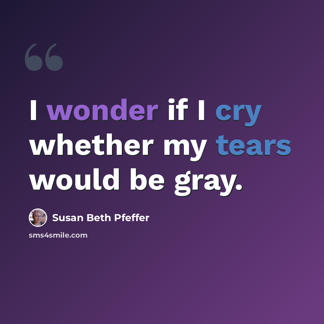 “I wonder if I cry whether my tears would be gray.” quote by Susan Beth Pfeffer
