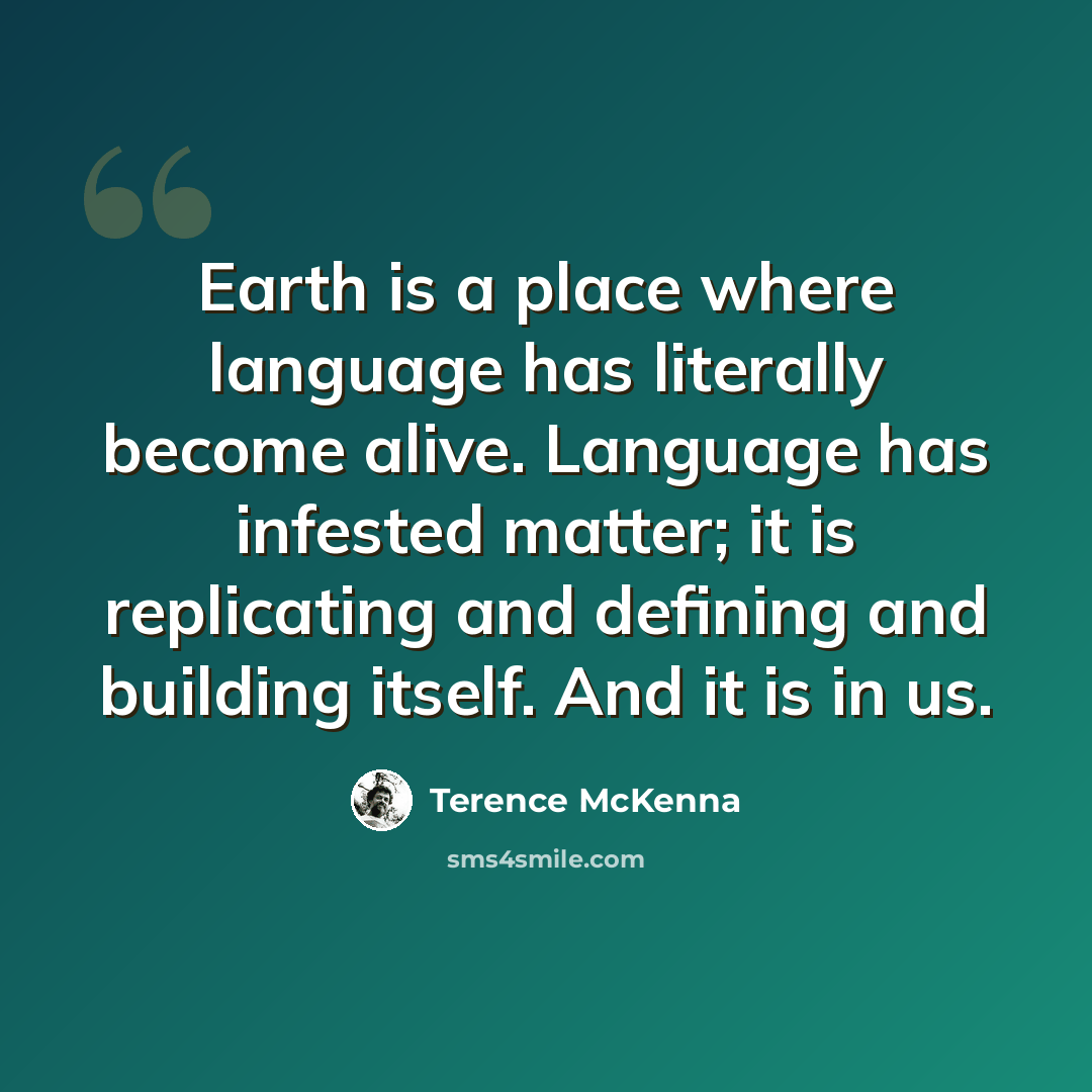 “Earth is a place where language has literally become alive. Language has infested matter; it is replicating and defining and building itself. And it is in us.” quote by Terence McKenna
