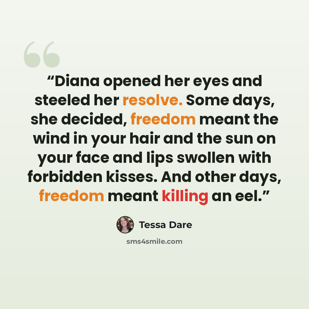 “Diana opened her eyes and steeled her resolve. Some days, she decided, freedom meant the wind in your hair and the sun on your face and lips swollen with forbidden kisses. And other days, freedom meant killing an eel.” quote by Tessa Dare