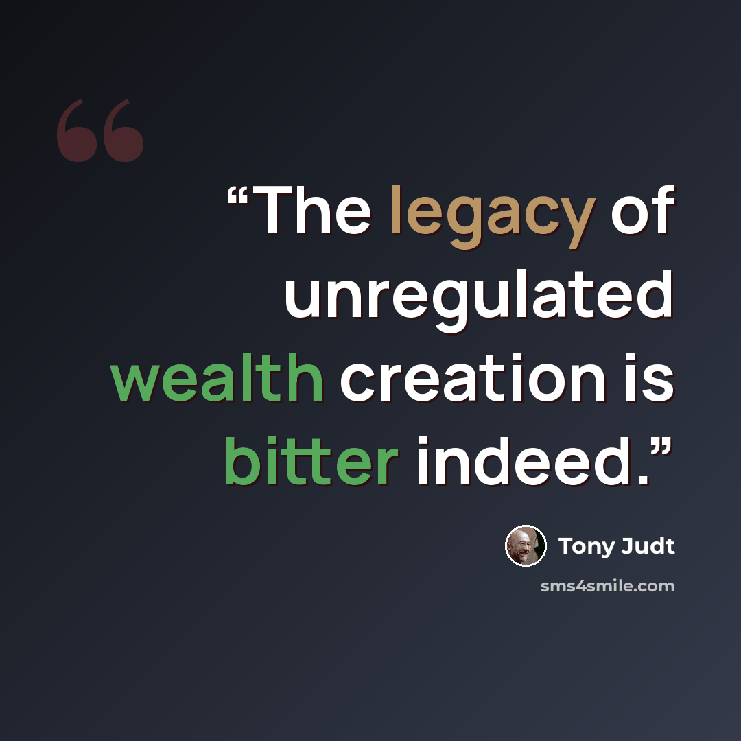 “The legacy of unregulated wealth creation is bitter indeed.” quote by Tony Judt