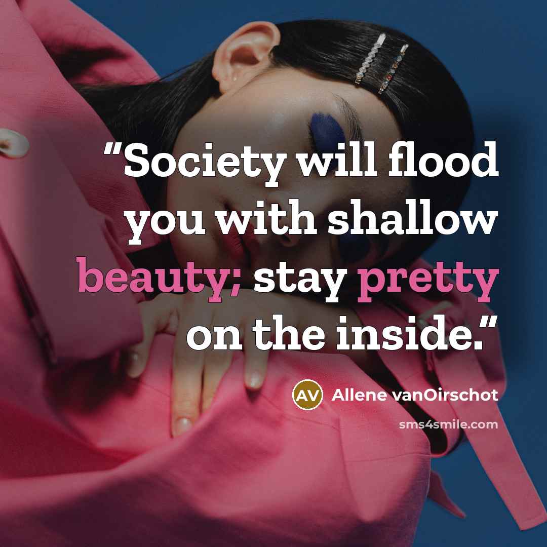“Society will flood you with shallow beauty; stay pretty on the inside.” quote by Allene vanOirschot