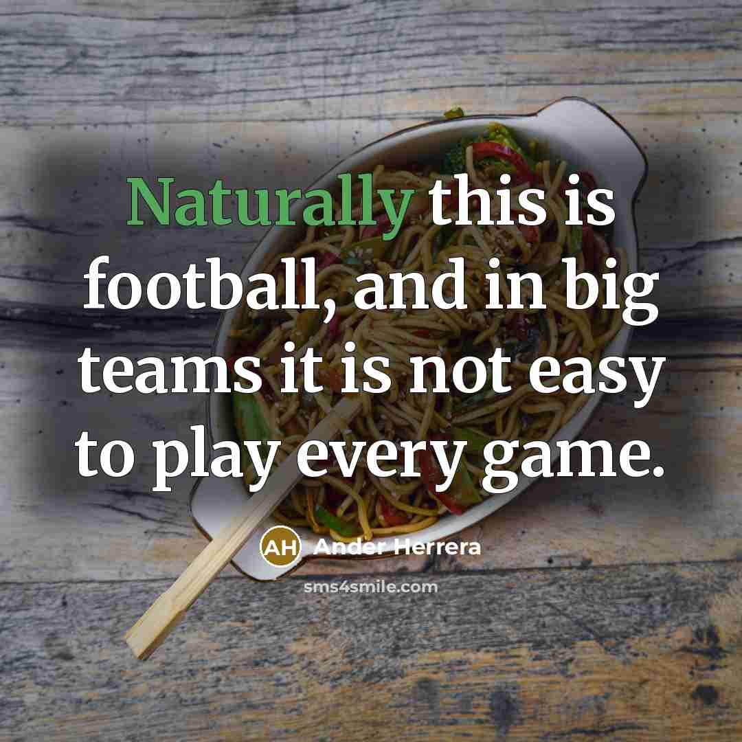 “Naturally this is football, and in big teams it is not easy to play every game.” quote by Ander Herrera