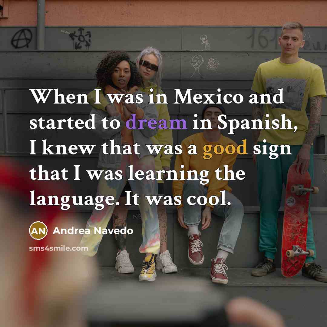 “When I was in Mexico and started to dream in Spanish, I knew that was a good sign that I was learning the language. It was cool.” quote by Andrea Navedo