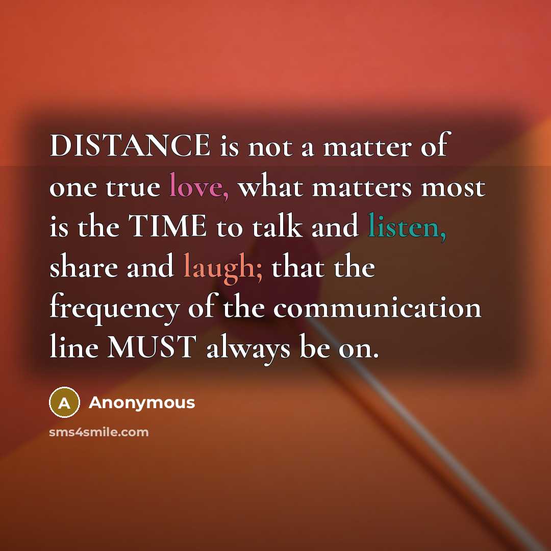 “DISTANCE is not a matter of one true love, what matters most is the TIME to talk and listen, share and laugh; that the frequency of the communication line MUST always be on.” quote by Anonymous