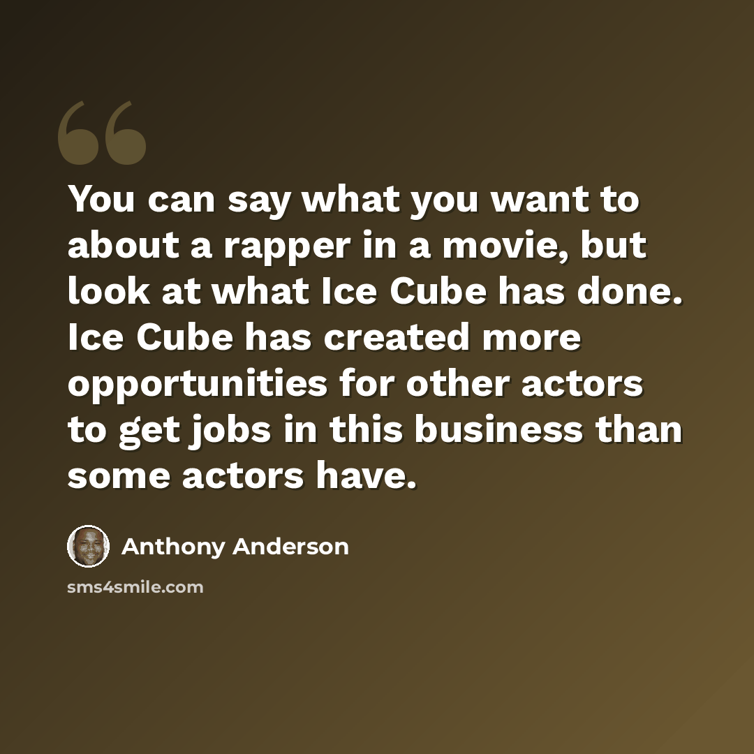“You can say what you want to about a rapper in a movie, but look at what Ice Cube has done. Ice Cube has created more opportunities for other actors to get jobs in this business than some actors have.” quote by Anthony Anderson