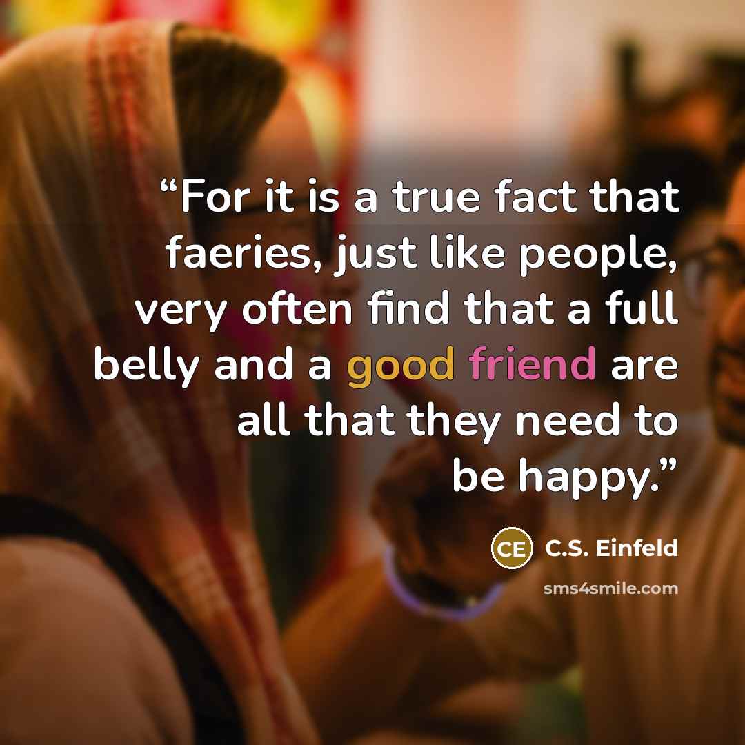 “For it is a true fact that faeries, just like people, very often find that a full belly and a good friend are all that they need to be happy.” quote by C.S. Einfeld