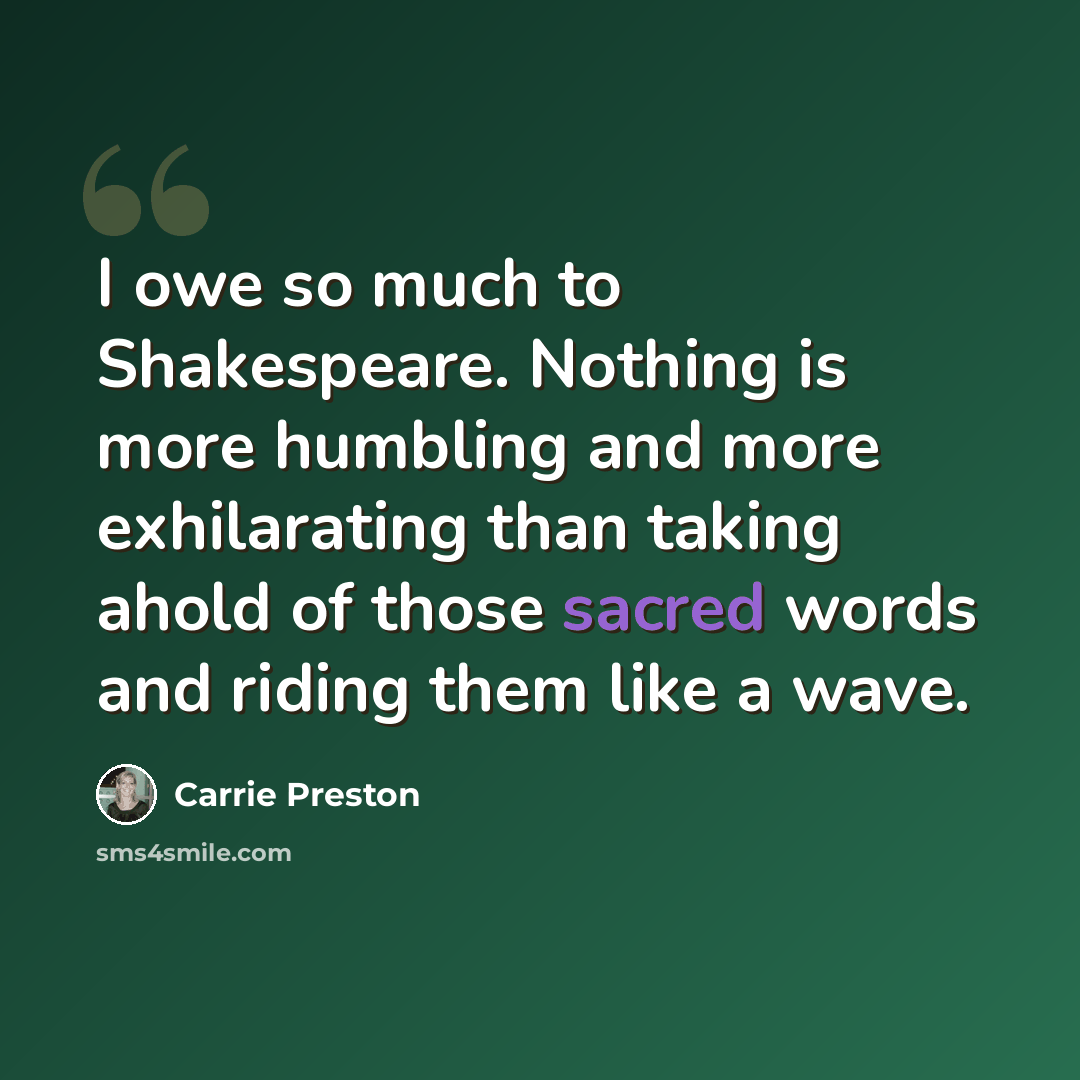 “I owe so much to Shakespeare. Nothing is more humbling and more exhilarating than taking ahold of those sacred words and riding them like a wave.” quote by Carrie Preston