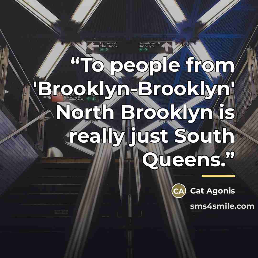 “To people from 'Brooklyn-Brooklyn' North Brooklyn is really just South Queens.” quote by Cat Agonis