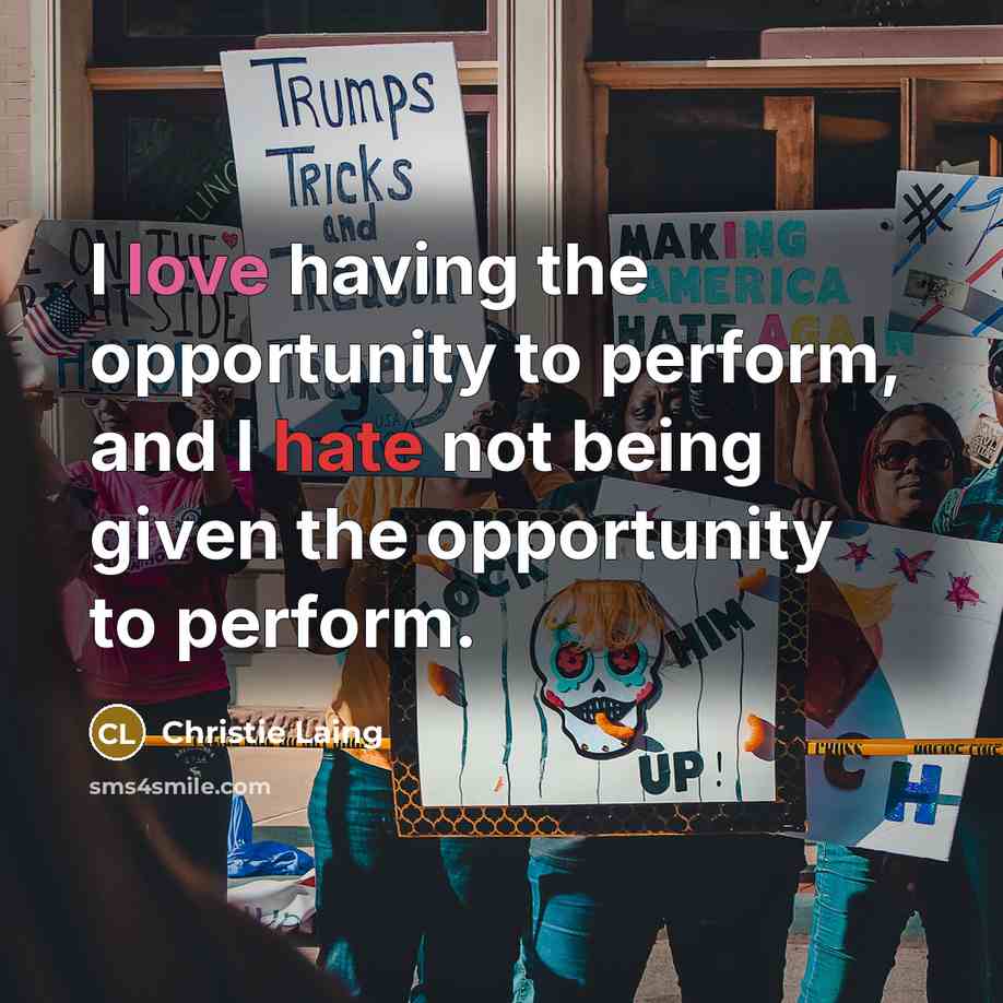 “I love having the opportunity to perform, and I hate not being given the opportunity to perform.” quote by Christie Laing