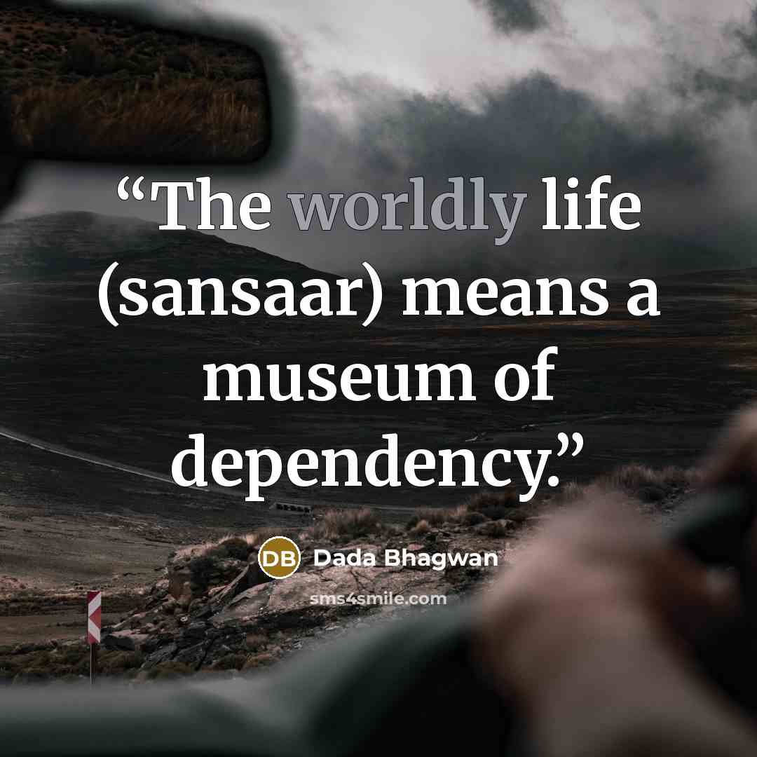 “The worldly life (sansaar) means a museum of dependency.” quote by Dada Bhagwan