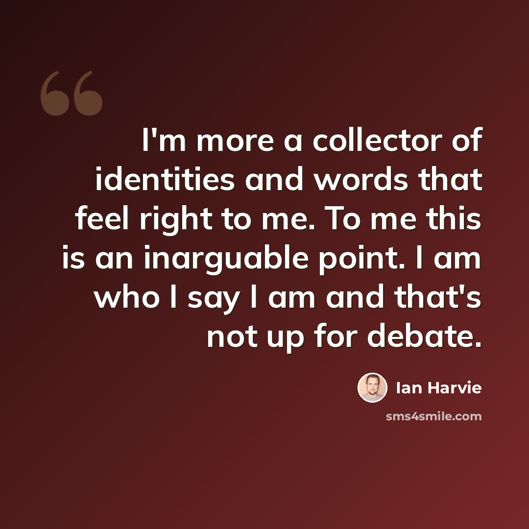 “I'm more a collector of identities and words that feel right to me. To me this is an inarguable point. I am who I say I am and that's not up for debate.” quote by Ian Harvie