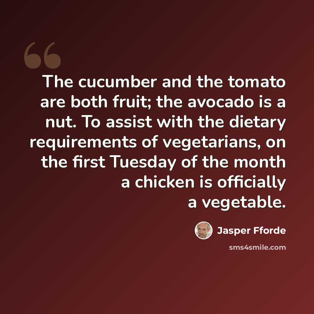 “The cucumber and the tomato are both fruit; the avocado is a nut. To assist with the dietary requirements of vegetarians, on the first Tuesday of the month a chicken is officially a vegetable.” quote by Jasper Fforde