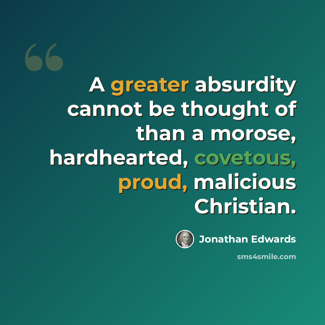 “A greater absurdity cannot be thought of than a morose, hardhearted, covetous, proud, malicious Christian.” quote by Jonathan Edwards