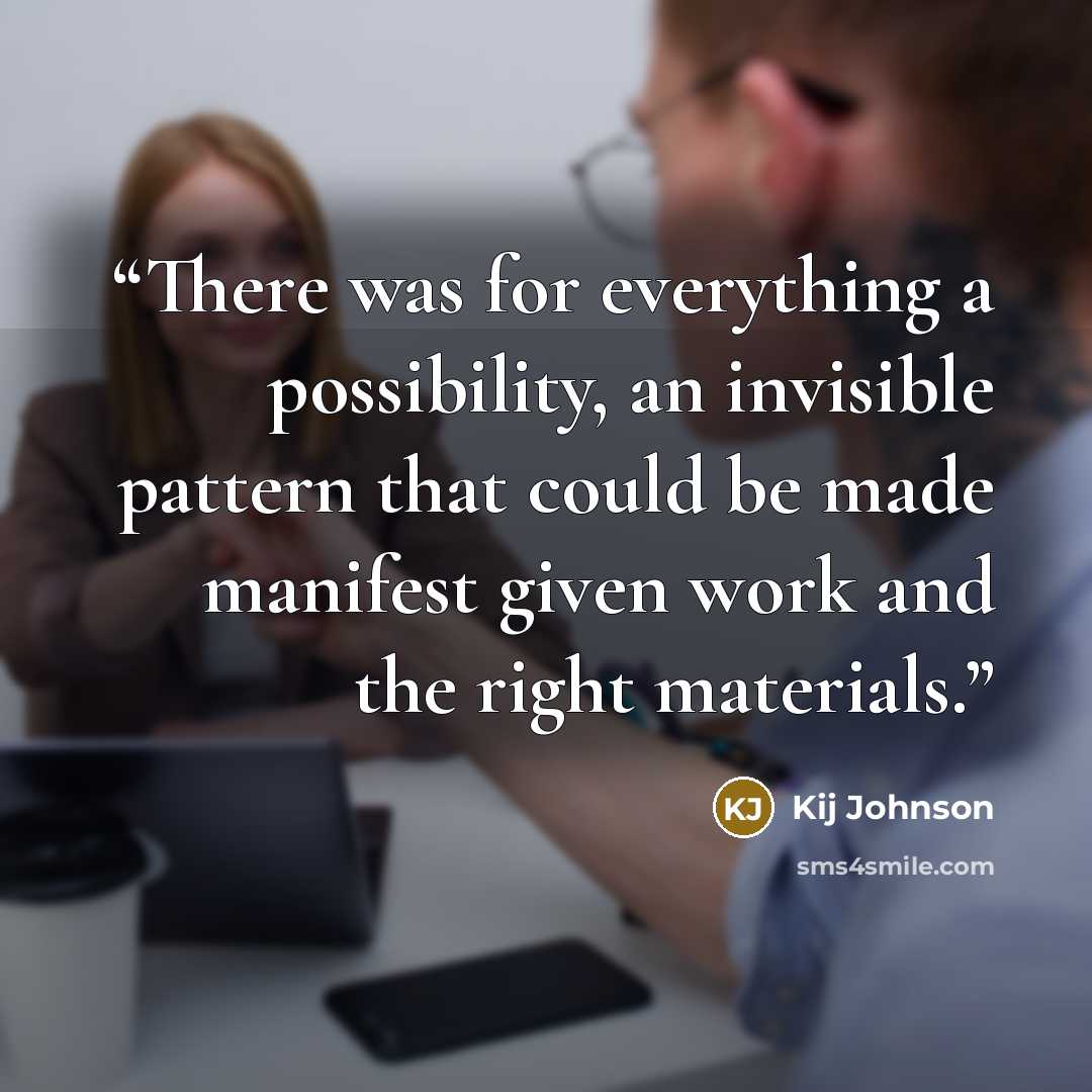 “There was for everything a possibility, an invisible pattern that could be made manifest given work and the right materials.” quote by Kij Johnson