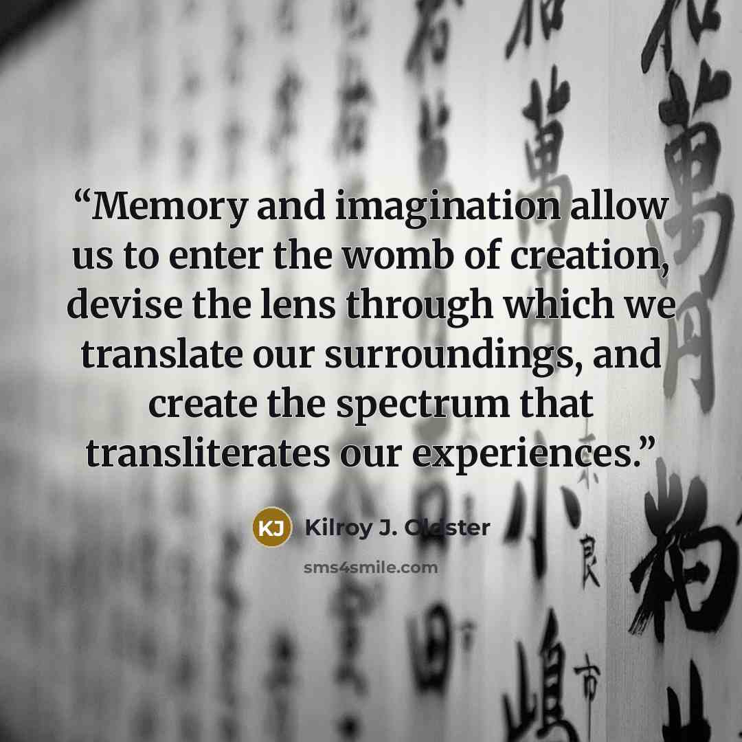 “Memory and imagination allow us to enter the womb of creation, devise the lens through which we translate our surroundings, and create the spectrum that transliterates our experiences.” quote by Kilroy J. Oldster
