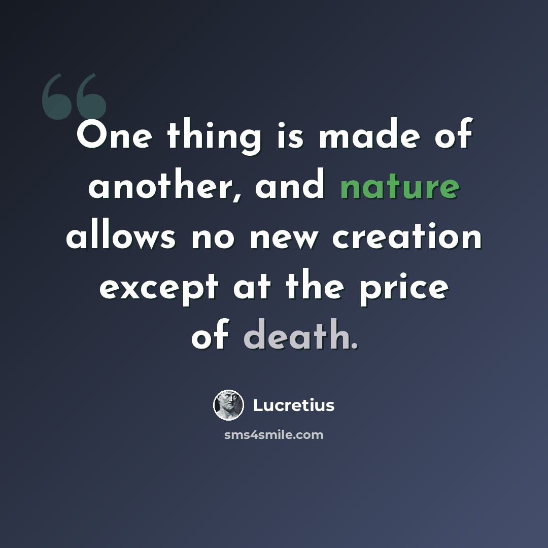“One thing is made of another, and nature allows no new creation except at the price of death.” quote by Lucretius