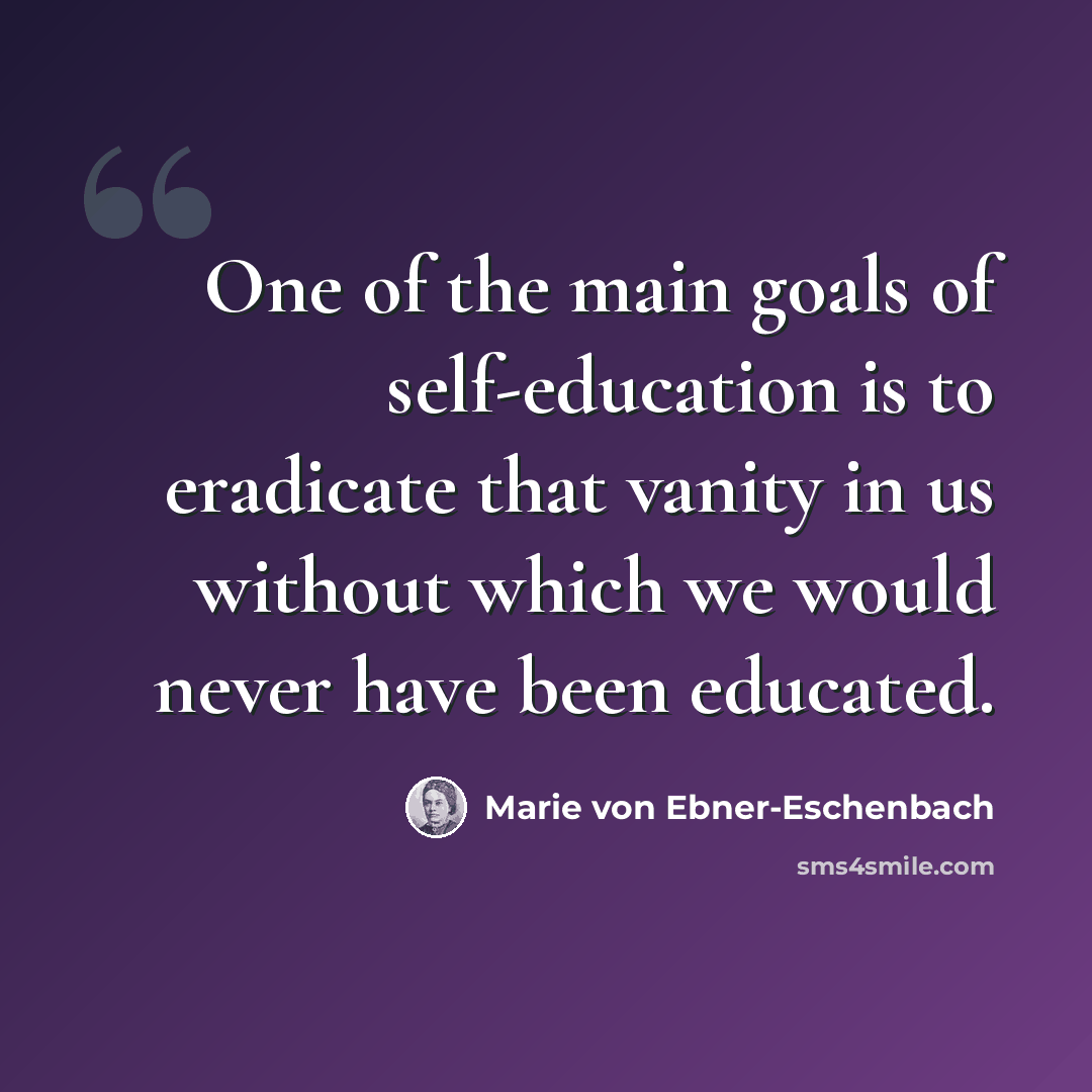“One of the main goals of self-education is to eradicate that vanity in us without which we would never have been educated.” quote by Marie von Ebner-Eschenbach