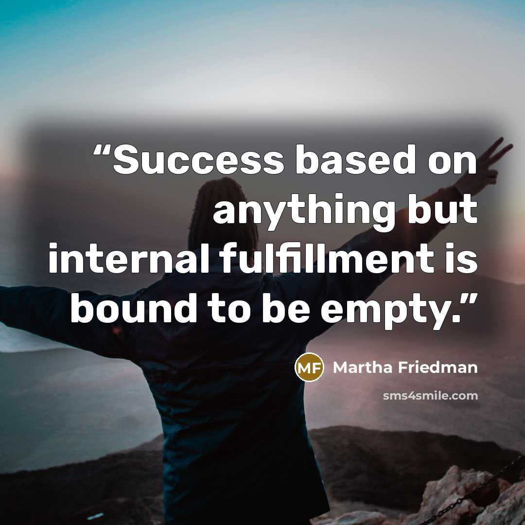 “Success based on anything but internal fulfillment is bound to be empty.” quote by Martha Friedman
