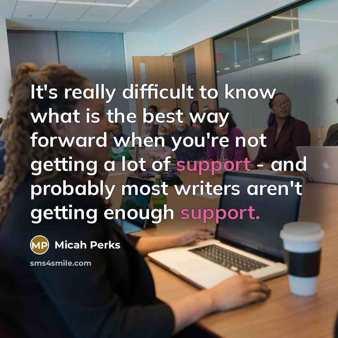 “It's really difficult to know what is the best way forward when you're not getting a lot of support - and probably most writers aren't getting enough support.” quote by Micah Perks