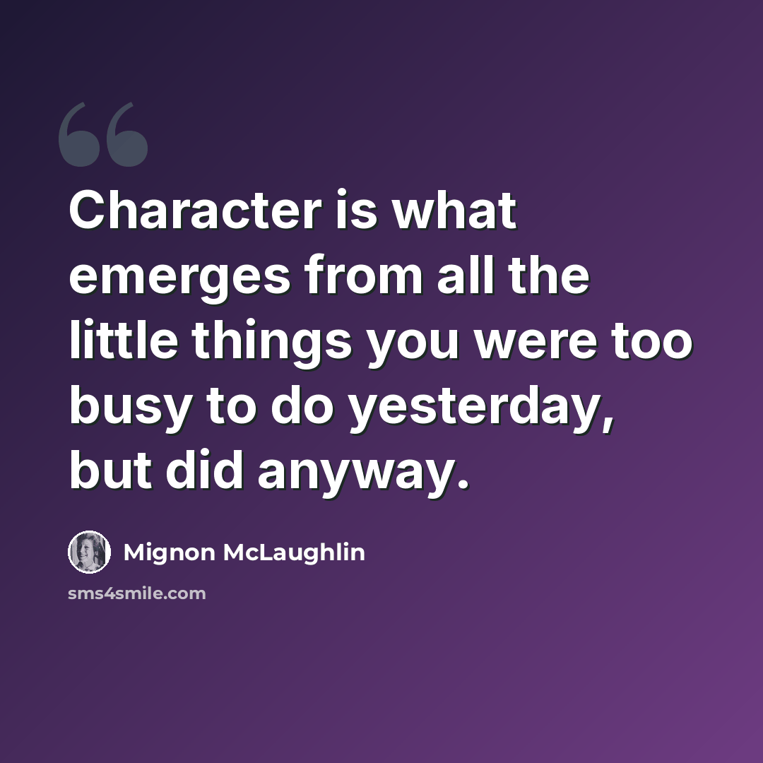 “Character is what emerges from all the little things you were too busy to do yesterday, but did anyway.” quote by Mignon McLaughlin