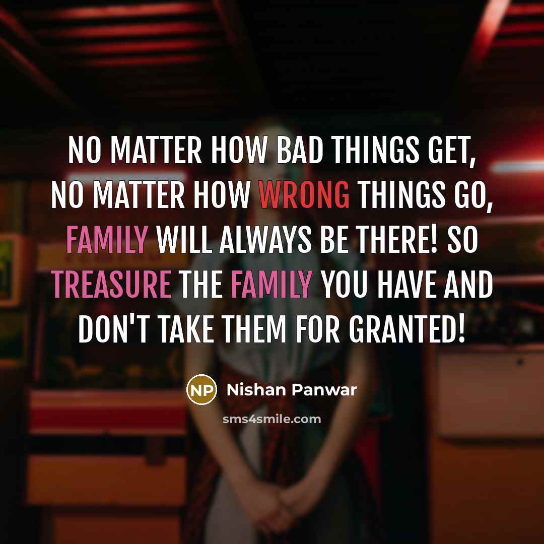 “No matter how bad things get, no matter how wrong things go, family will always be there! So treasure the family you have and don't take them for granted!” quote by Nishan Panwar