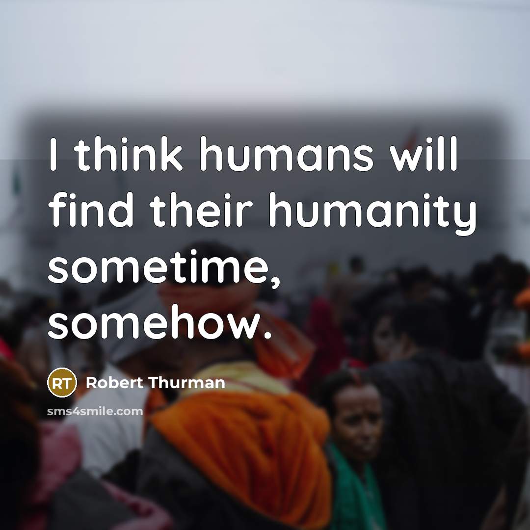 “I think humans will find their humanity sometime, somehow.” quote by Robert Thurman