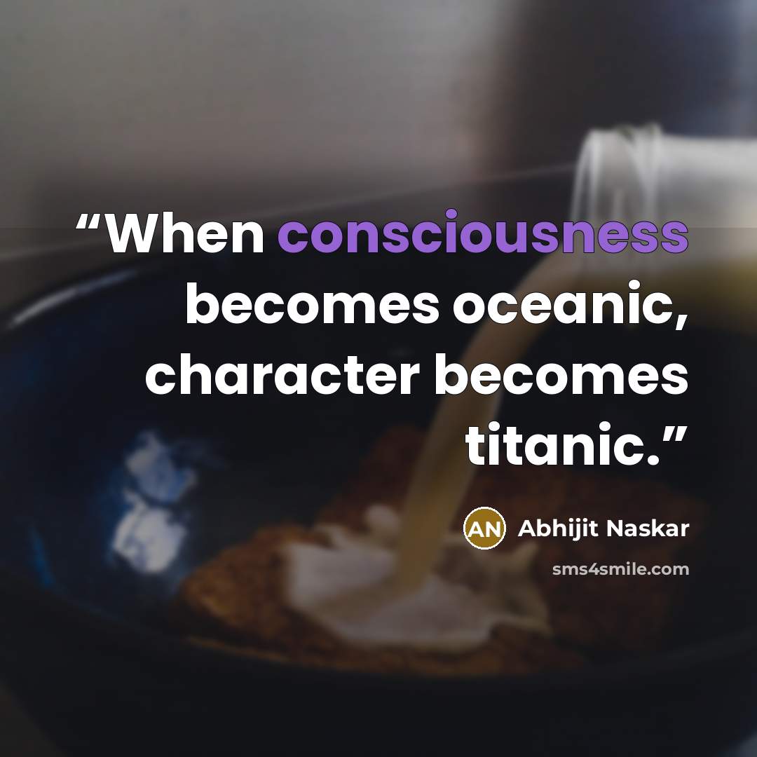 “When consciousness becomes oceanic, character becomes titanic.” quote by Abhijit Naskar