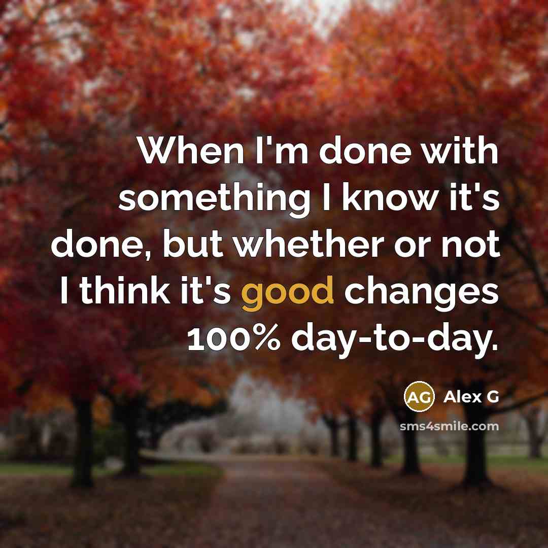 “When I'm done with something I know it's done, but whether or not I think it's good changes 100% day-to-day.” quote by Alex G