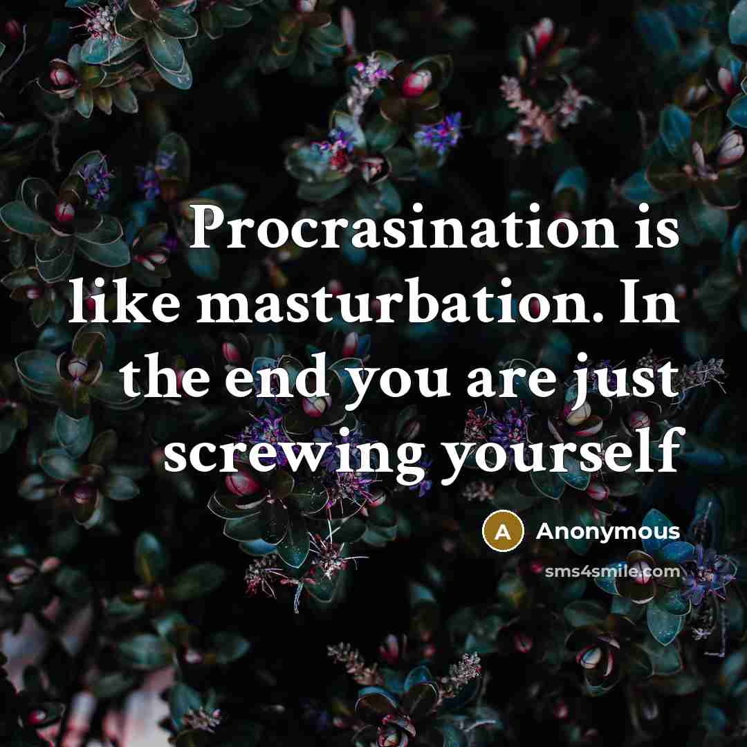 “Procrasination is like masturbation. In the end you are just screwing yourself” quote by Anonymous