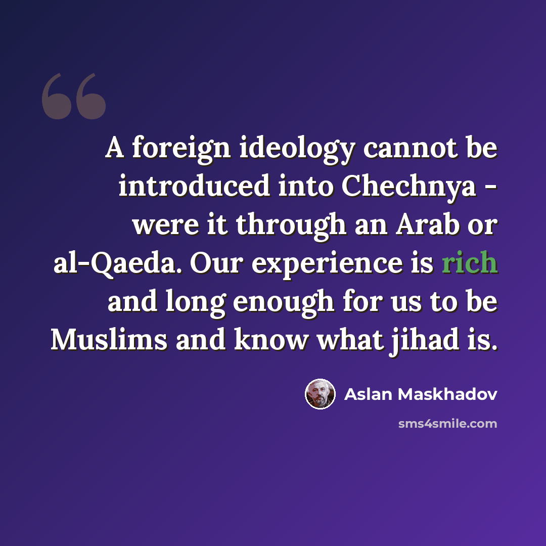 “A foreign ideology cannot be introduced into Chechnya - were it through an Arab or al-Qaeda. Our experience is rich and long enough for us to be Muslims and know what jihad is.” quote by Aslan Maskhadov