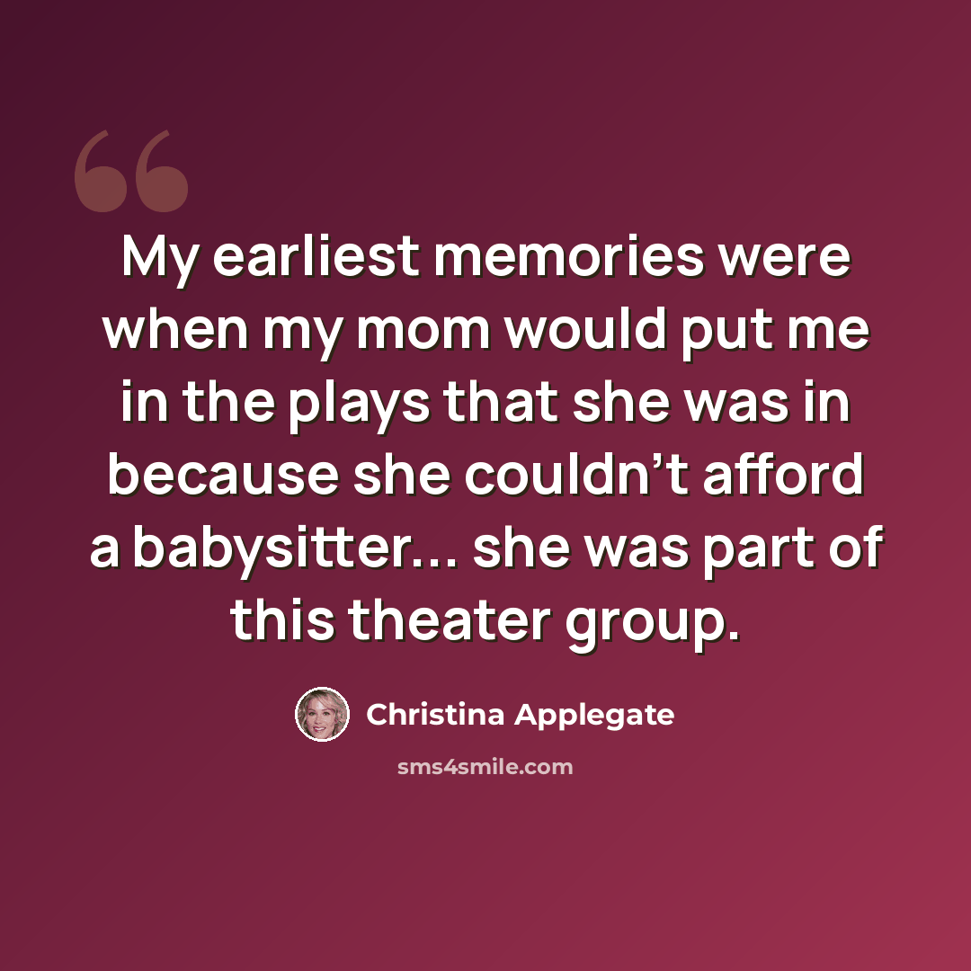 “My earliest memories were when my mom would put me in the plays that she was in because she couldn't afford a babysitter... she was part of this theater group.” quote by Christina Applegate