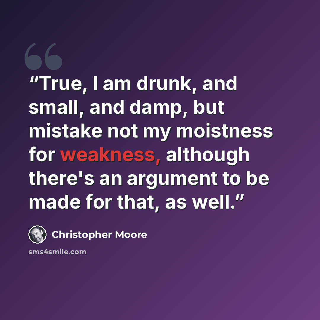 “True, I am drunk, and small, and damp, but mistake not my moistness for weakness, although there's an argument to be made for that, as well.” quote by Christopher Moore