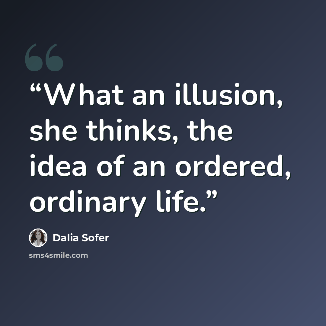 “What an illusion, she thinks, the idea of an ordered, ordinary life.” quote by Dalia Sofer