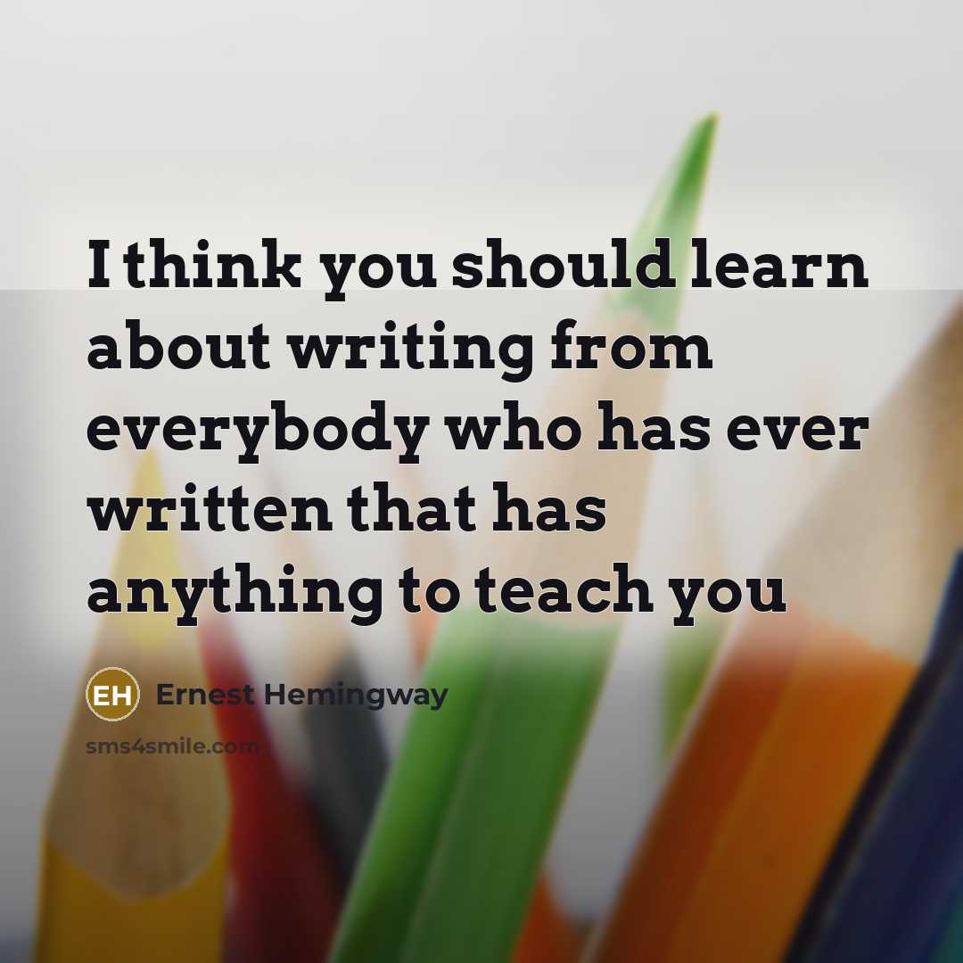 “I think you should learn about writing from everybody who has ever written that has anything to teach you” quote by Ernest Hemingway
